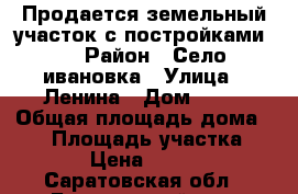  Продается земельный участок с постройками   › Район ­ Село ивановка › Улица ­ Ленина › Дом ­ 55 › Общая площадь дома ­ 25 › Площадь участка ­ 17 000 › Цена ­ 1 500 000 - Саратовская обл., Балаковский р-н, Балаково г. Недвижимость » Дома, коттеджи, дачи продажа   